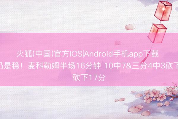 火狐(中国)官方IOS|Android手机app下载 宿将仍是稳！麦科勒姆半场16分钟 10中7&三分4中3砍下17分