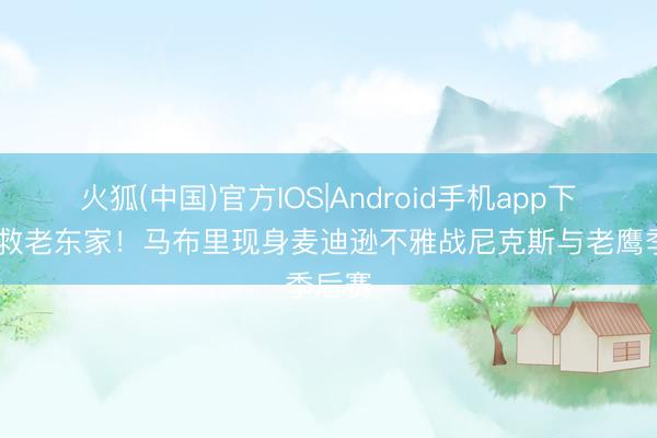 火狐(中国)官方IOS|Android手机app下载 营救老东家！马布里现身麦迪逊不雅战尼克斯与老鹰季后赛