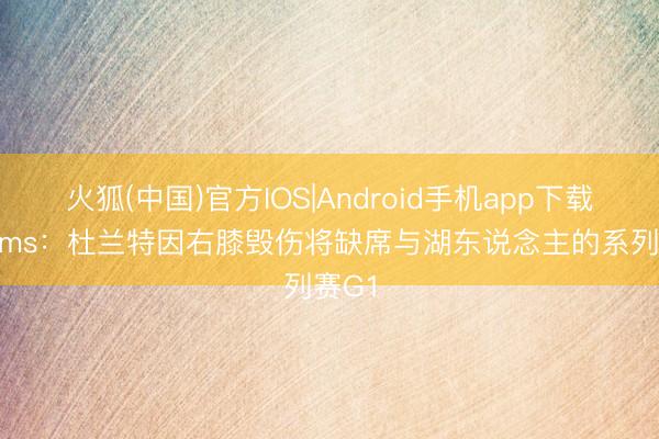火狐(中国)官方IOS|Android手机app下载 Shams：杜兰特因右膝毁伤将缺席与湖东说念主的系列赛G1