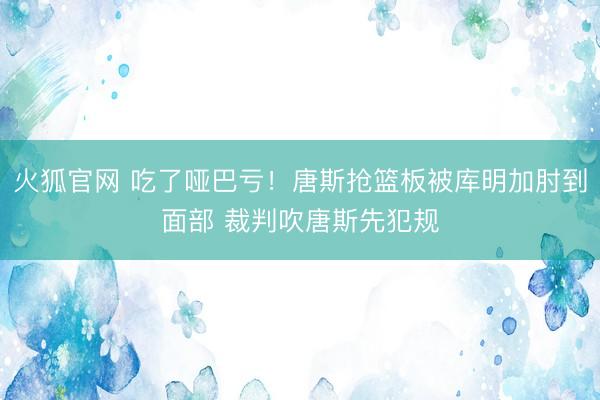火狐官网 吃了哑巴亏！唐斯抢篮板被库明加肘到面部 裁判吹唐斯先犯规