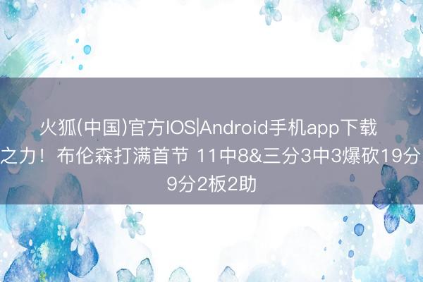 火狐(中国)官方IOS|Android手机app下载 凭一己之力！布伦森打满首节 11中8&三分3中3爆砍19分2板2助