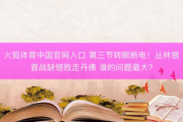 火狐体育中国官网入口 第三节转眼断电！丛林狼首战缺憾败走丹佛 谁的问题最大？