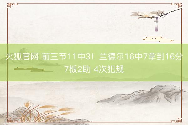 火狐官网 前三节11中3！兰德尔16中7拿到16分7板2助 4次犯规