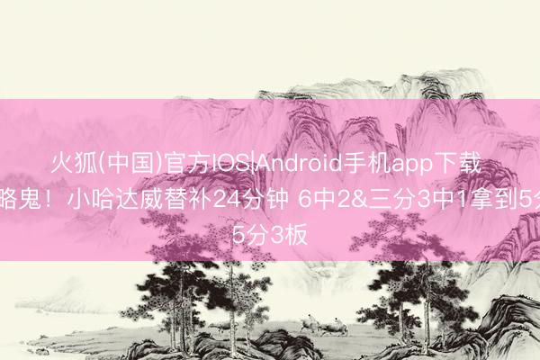 火狐(中国)官方IOS|Android手机app下载 今天略鬼！小哈达威替补24分钟 6中2&三分3中1拿到5分3板