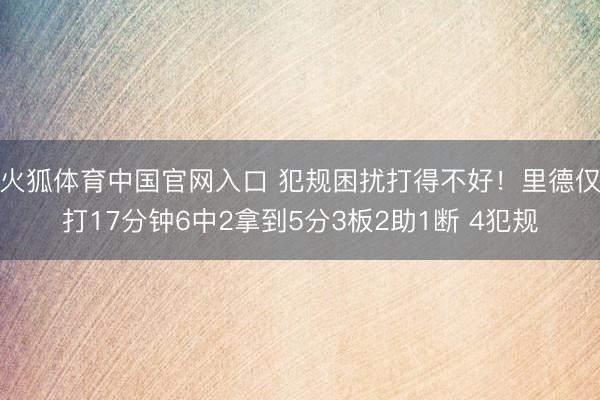 火狐体育中国官网入口 犯规困扰打得不好！里德仅打17分钟6中2拿到5分3板2助1断 4犯规