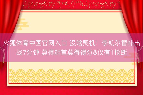 火狐体育中国官网入口 没啥契机！李凯尔替补出战7分钟 莫得起首莫得得分&仅有1抢断