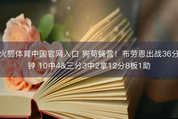 火狐体育中国官网入口 狗苟蝇营！布劳恩出战36分钟 10中4&三分3中2拿12分8板1助