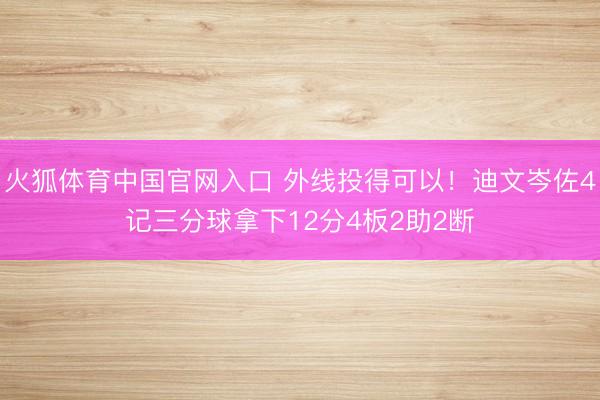 火狐体育中国官网入口 外线投得可以！迪文岑佐4记三分球拿下12分4板2助2断
