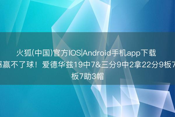 火狐(中国)官方IOS|Android手机app下载 这手感赢不了球！爱德华兹19中7&三分9中2拿22分9板7助3帽
