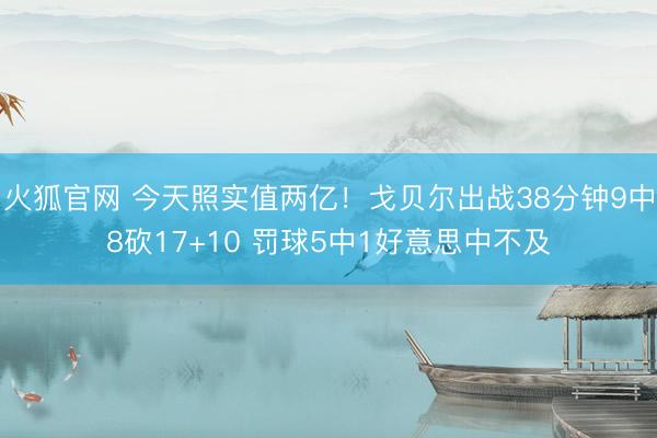 火狐官网 今天照实值两亿！戈贝尔出战38分钟9中8砍17+10 罚球5中1好意思中不及