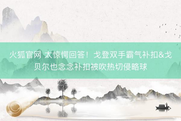 火狐官网 太惊愕回答！戈登双手霸气补扣&戈贝尔也念念补扣被吹热切侵略球