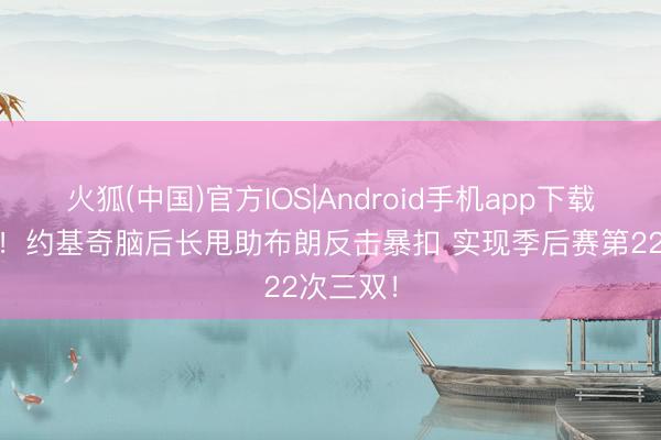 火狐(中国)官方IOS|Android手机app下载 如故你！约基奇脑后长甩助布朗反击暴扣 实现季后赛第22次三双！