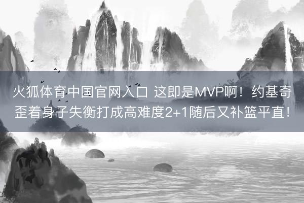 火狐体育中国官网入口 这即是MVP啊！约基奇歪着身子失衡打成高难度2+1随后又补篮平直！