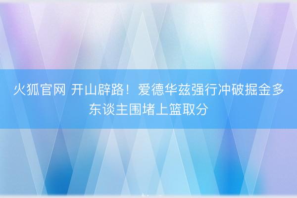 火狐官网 开山辟路！爱德华兹强行冲破掘金多东谈主围堵上篮取分
