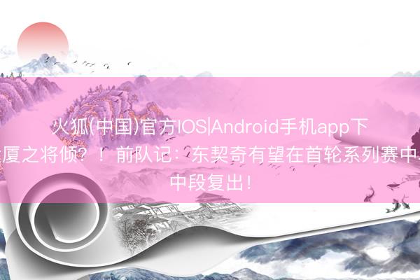 火狐(中国)官方IOS|Android手机app下载 扶大厦之将倾?!前队记:东契奇有望在首轮系列赛中段复出!