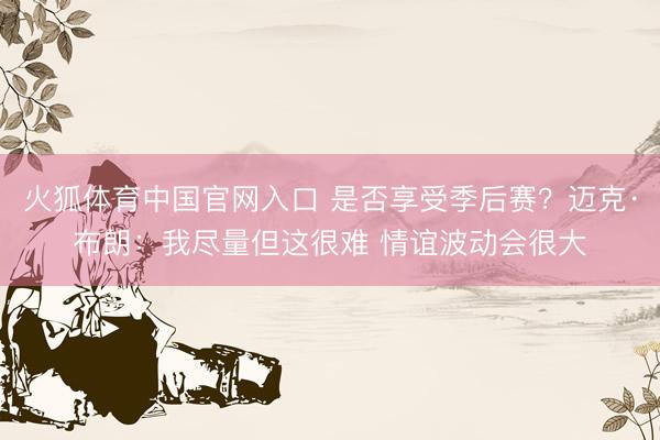 火狐体育中国官网入口 是否享受季后赛？迈克·布朗：我尽量但这很难 情谊波动会很大