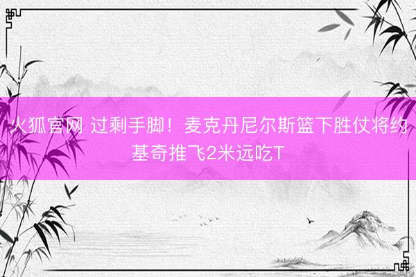 火狐官网 过剩手脚！麦克丹尼尔斯篮下胜仗将约基奇推飞2米远吃T