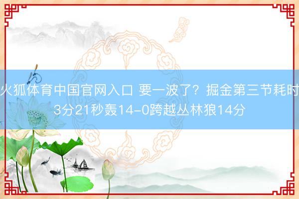 火狐体育中国官网入口 要一波了？掘金第三节耗时3分21秒轰14-0跨越丛林狼14分
