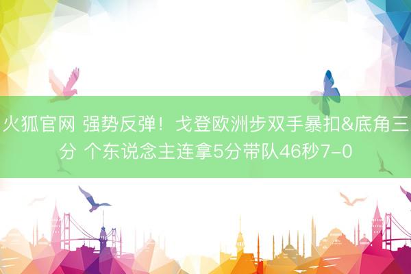 火狐官网 强势反弹！戈登欧洲步双手暴扣&底角三分 个东说念主连拿5分带队46秒7-0