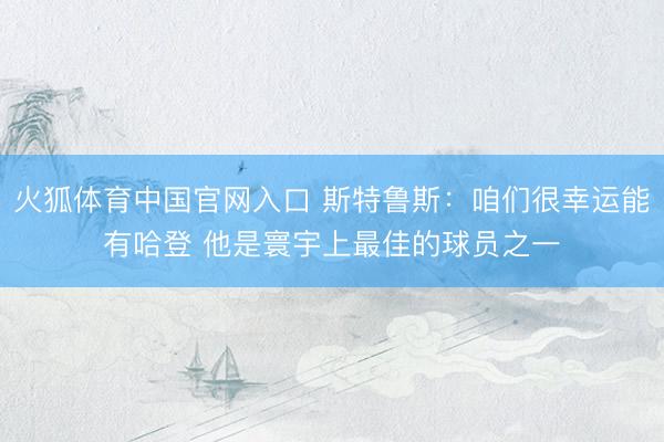 火狐体育中国官网入口 斯特鲁斯：咱们很幸运能有哈登 他是寰宇上最佳的球员之一