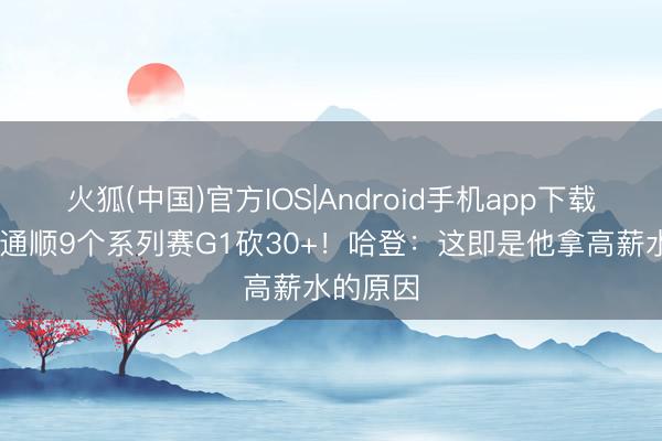 火狐(中国)官方IOS|Android手机app下载 米切尔通顺9个系列赛G1砍30+！哈登：这即是他拿高薪水的原因