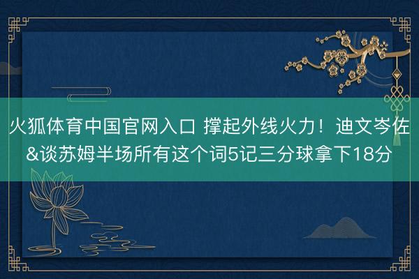 火狐体育中国官网入口 撑起外线火力!迪文岑佐&谈苏姆半场所有这个词5记三分球拿下18分