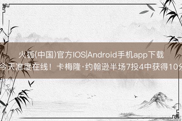 火狐(中国)官方IOS|Android手机app下载 今天准度在线！卡梅隆·约翰逊半场7投4中获得10分