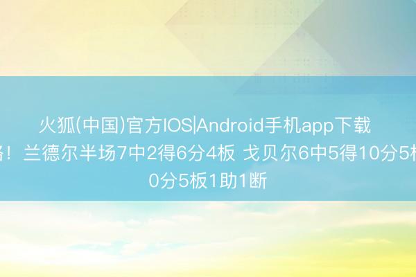 火狐(中国)官方IOS|Android手机app下载 皆有领略！兰德尔半场7中2得6分4板 戈贝尔6中5得10分5板1助1断