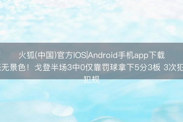 火狐(中国)官方IOS|Android手机app下载 毫无景色！戈登半场3中0仅靠罚球拿下5分3板 3次犯规