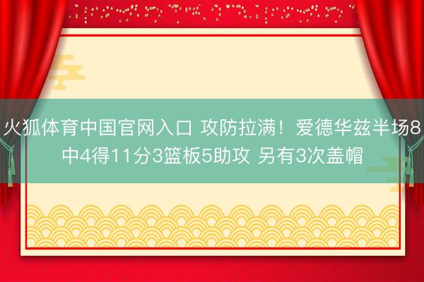 火狐体育中国官网入口 攻防拉满！爱德华兹半场8中4得11分3篮板5助攻 另有3次盖帽