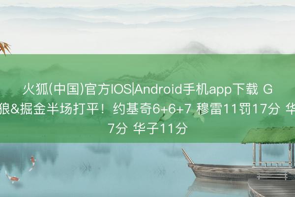 火狐(中国)官方IOS|Android手机app下载 G1-丛林狼&掘金半场打平！约基奇6+6+7 穆雷11罚17分 华子11分