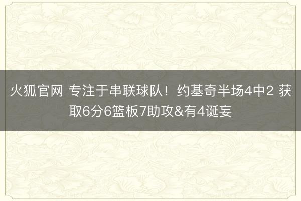 火狐官网 专注于串联球队！约基奇半场4中2 获取6分6篮板7助攻&有4诞妄