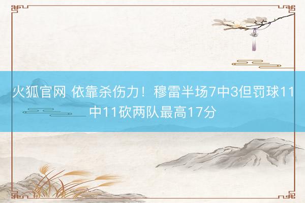 火狐官网 依靠杀伤力！穆雷半场7中3但罚球11中11砍两队最高17分