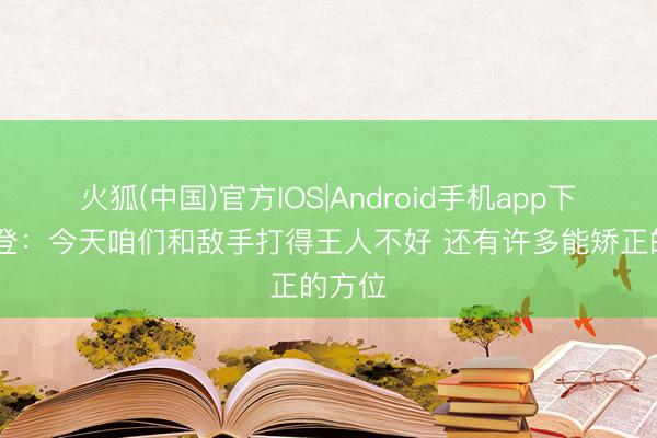 火狐(中国)官方IOS|Android手机app下载 哈登：今天咱们和敌手打得王人不好 还有许多能矫正的方位