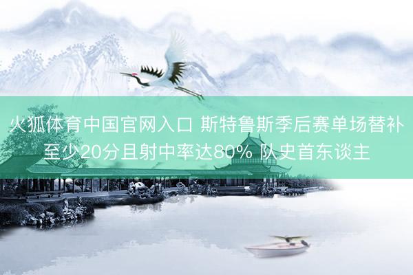 火狐体育中国官网入口 斯特鲁斯季后赛单场替补至少20分且射中率达80% 队史首东谈主