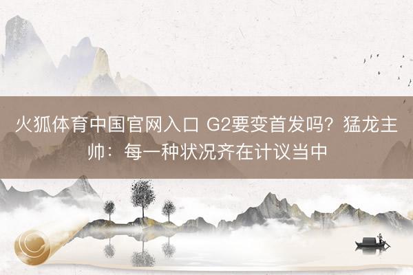 火狐体育中国官网入口 G2要变首发吗？猛龙主帅：每一种状况齐在计议当中