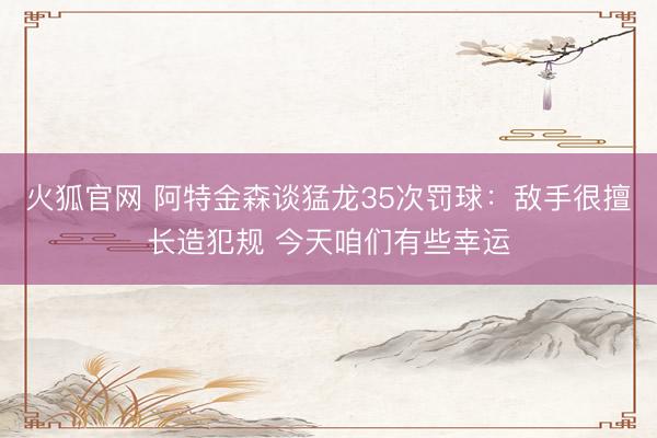 火狐官网 阿特金森谈猛龙35次罚球：敌手很擅长造犯规 今天咱们有些幸运