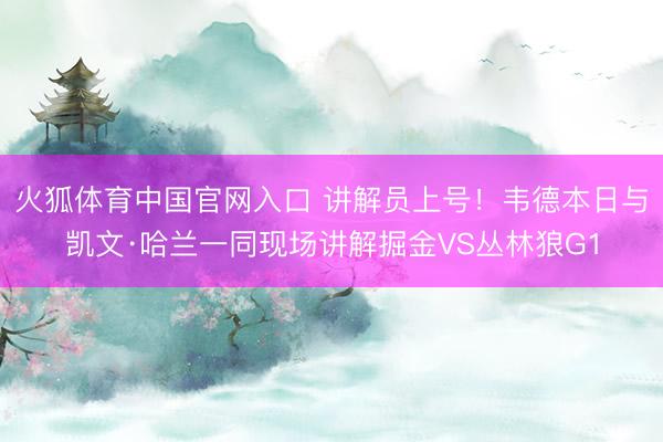 火狐体育中国官网入口 讲解员上号！韦德本日与凯文·哈兰一同现场讲解掘金VS丛林狼G1