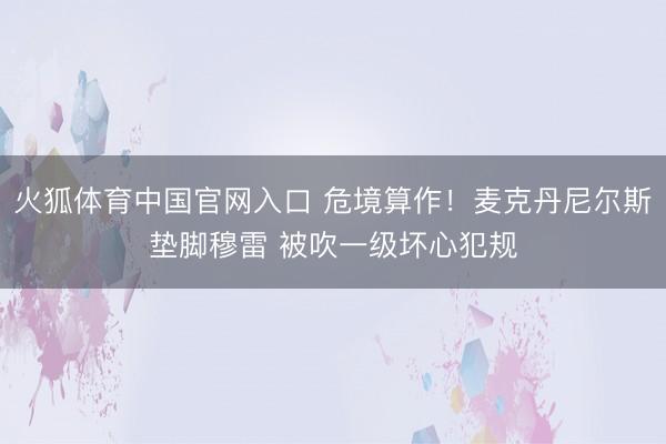 火狐体育中国官网入口 危境算作！麦克丹尼尔斯垫脚穆雷 被吹一级坏心犯规