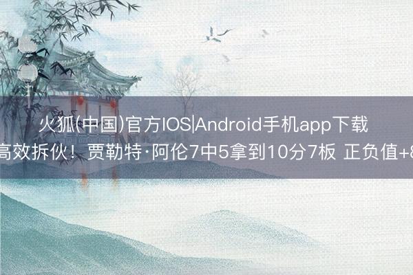 火狐(中国)官方IOS|Android手机app下载 高效拆伙！贾勒特·阿伦7中5拿到10分7板 正负值+8