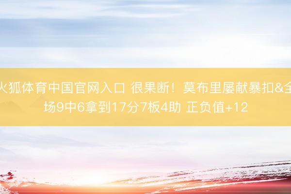 火狐体育中国官网入口 很果断！莫布里屡献暴扣&全场9中6拿到17分7板4助 正负值+12