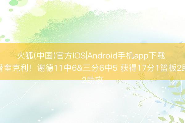火狐(中国)官方IOS|Android手机app下载 顶替奎克利！谢德11中6&三分6中5 获得17分1篮板2助攻