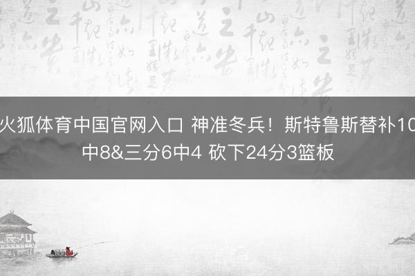 火狐体育中国官网入口 神准冬兵！斯特鲁斯替补10中8&三分6中4 砍下24分3篮板
