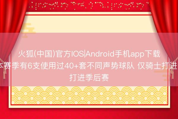 火狐(中国)官方IOS|Android手机app下载 定约本赛季有6支使用过40+套不同声势球队 仅骑士打进季后赛