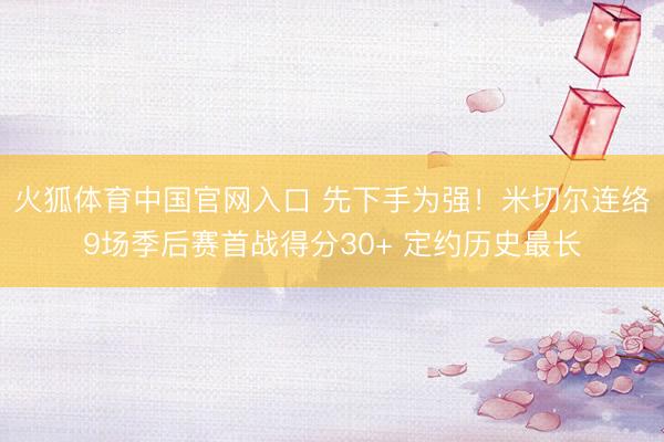 火狐体育中国官网入口 先下手为强！米切尔连络9场季后赛首战得分30+ 定约历史最长