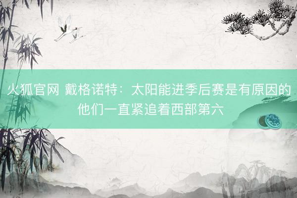 火狐官网 戴格诺特:太阳能进季后赛是有原因的 他们一直紧追着西部第六