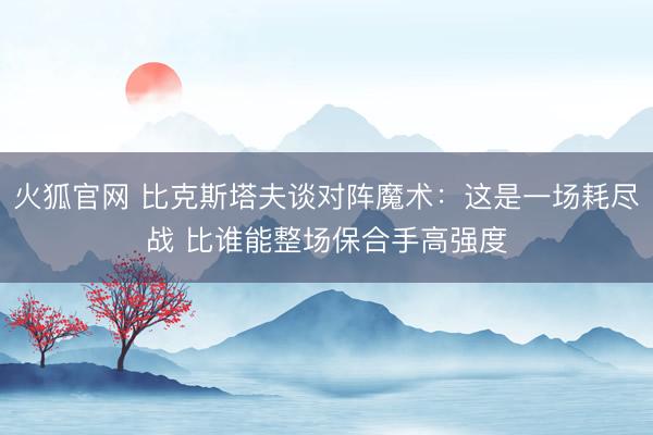 火狐官网 比克斯塔夫谈对阵魔术：这是一场耗尽战 比谁能整场保合手高强度