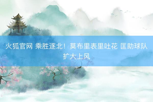 火狐官网 乘胜逐北！莫布里表里吐花 匡助球队扩大上风