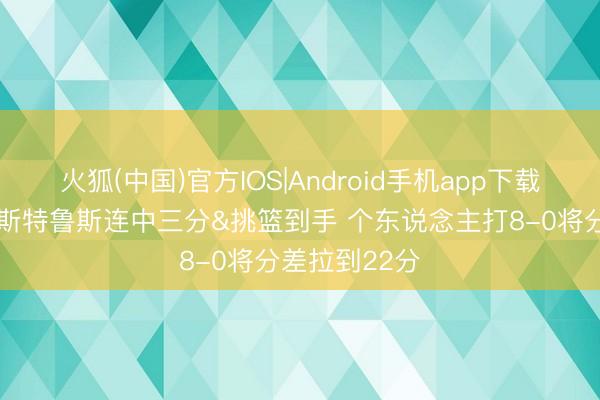 火狐(中国)官方IOS|Android手机app下载 大杀四方！斯特鲁斯连中三分&挑篮到手 个东说念主打8-0将分差拉到22分