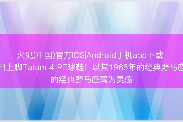 火狐(中国)官方IOS|Android手机app下载 塔图姆本日上脚Tatum 4 PE球鞋!以其1966年的经典野马座驾为灵感